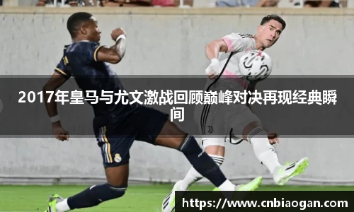 2017年皇马与尤文激战回顾巅峰对决再现经典瞬间