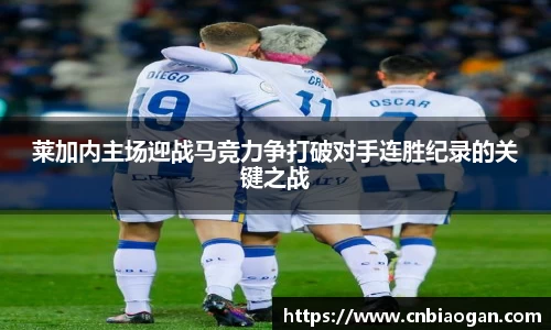 莱加内主场迎战马竞力争打破对手连胜纪录的关键之战