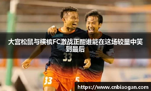 大宫松鼠与横槟FC激战正酣谁能在这场较量中笑到最后