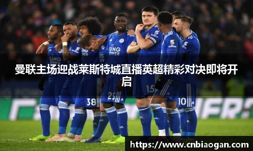 曼联主场迎战莱斯特城直播英超精彩对决即将开启