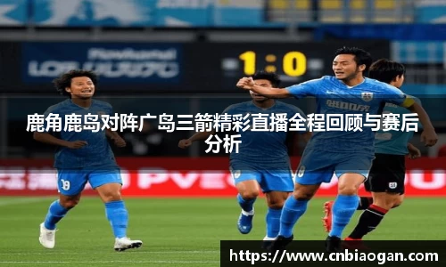 鹿角鹿岛对阵广岛三箭精彩直播全程回顾与赛后分析