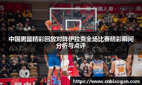 中国男篮精彩回放对阵伊拉克全场比赛精彩瞬间分析与点评