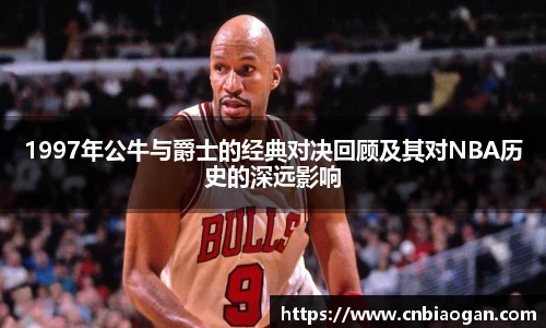 1997年公牛与爵士的经典对决回顾及其对NBA历史的深远影响