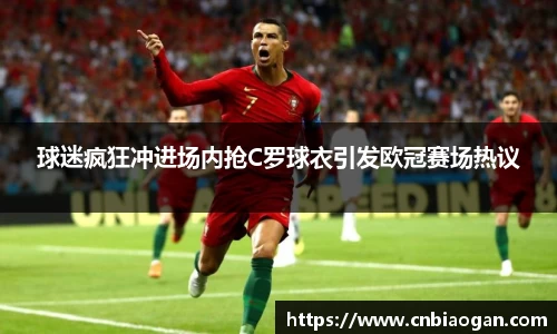 球迷疯狂冲进场内抢C罗球衣引发欧冠赛场热议