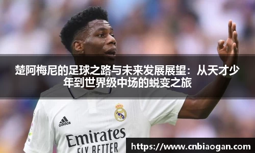 楚阿梅尼的足球之路与未来发展展望：从天才少年到世界级中场的蜕变之旅