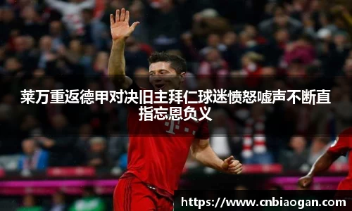 莱万重返德甲对决旧主拜仁球迷愤怒嘘声不断直指忘恩负义